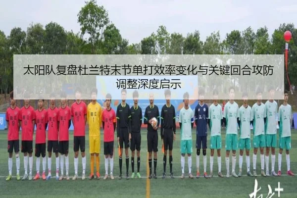 太阳队复盘杜兰特末节单打效率变化与关键回合攻防调整深度启示（kaiyun）