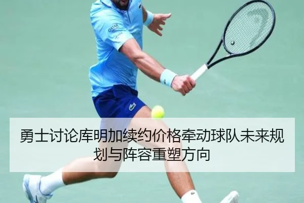 勇士讨论库明加续约价格牵动球队未来规划与阵容重塑方向