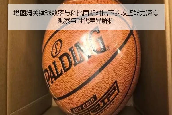 塔图姆关键球效率与科比同期对比下的攻坚能力深度观察与时代差异解析