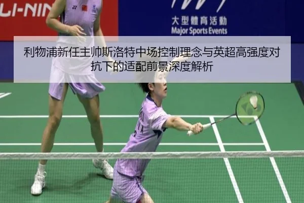 利物浦新任主帅斯洛特中场控制理念与英超高强度对抗下的适配前景深度解析