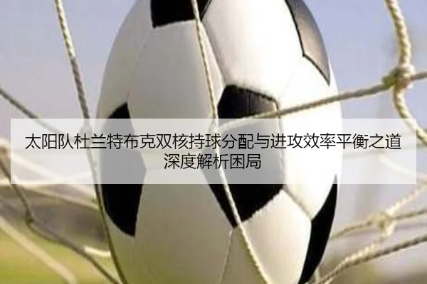 太阳队杜兰特布克双核持球分配与进攻效率平衡之道深度解析困局