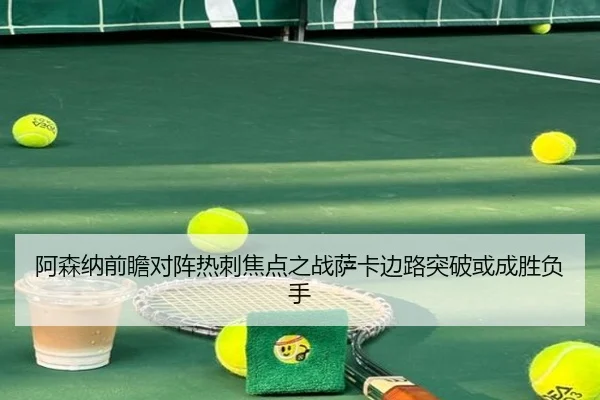 阿森纳前瞻对阵热刺焦点之战萨卡边路突破或成胜负手