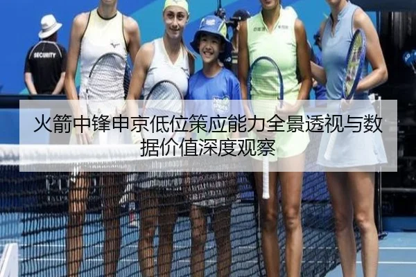 火箭中锋申京低位策应能力全景透视与数据价值深度观察