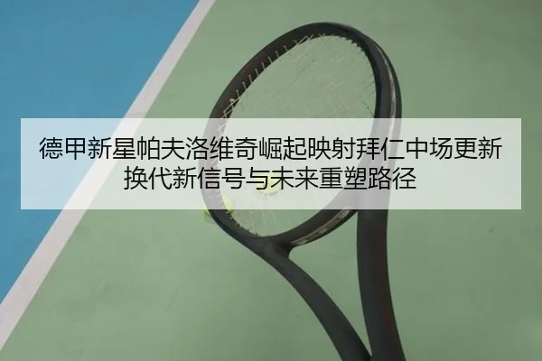 德甲新星帕夫洛维奇崛起映射拜仁中场更新换代新信号与未来重塑路径