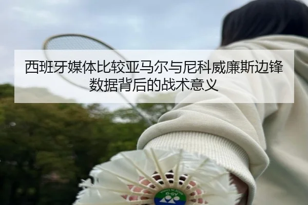 西班牙媒体比较亚马尔与尼科威廉斯边锋数据背后的战术意义
