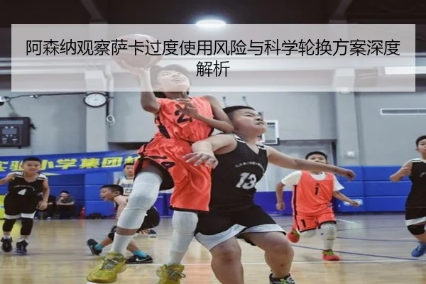 阿森纳观察萨卡过度使用风险与科学轮换方案深度解析