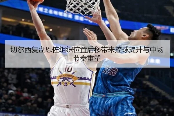 切尔西复盘恩佐组织位置后移带来控球提升与中场节奏重塑