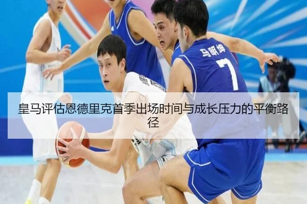 皇马评估恩德里克首季出场时间与成长压力的平衡路径