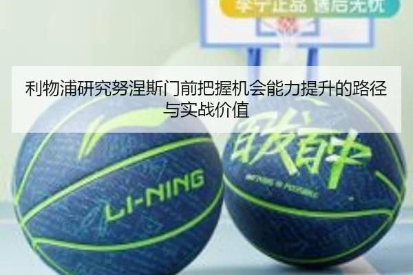 利物浦研究努涅斯门前把握机会能力提升的路径与实战价值