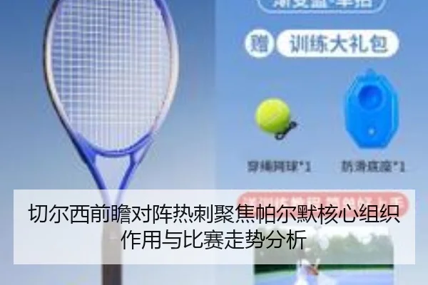 切尔西前瞻对阵热刺聚焦帕尔默核心组织作用与比赛走势分析