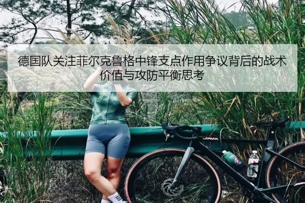 德国队关注菲尔克鲁格中锋支点作用争议背后的战术价值与攻防平衡思考