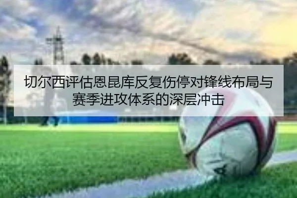切尔西评估恩昆库反复伤停对锋线布局与赛季进攻体系的深层冲击