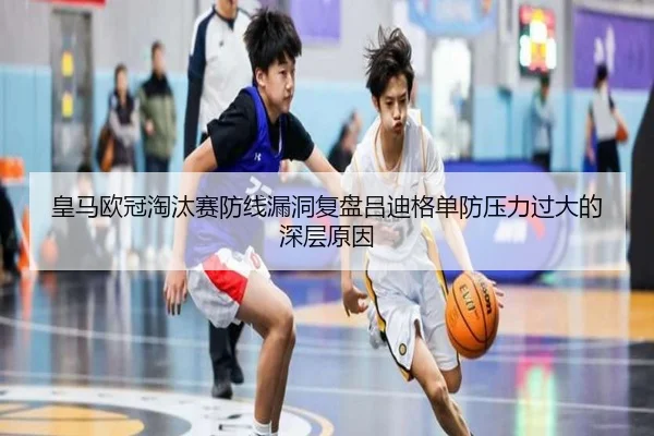 皇马欧冠淘汰赛防线漏洞复盘吕迪格单防压力过大的深层原因