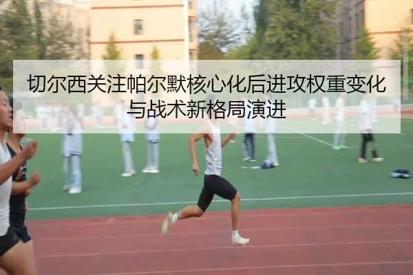 切尔西关注帕尔默核心化后进攻权重变化与战术新格局演进