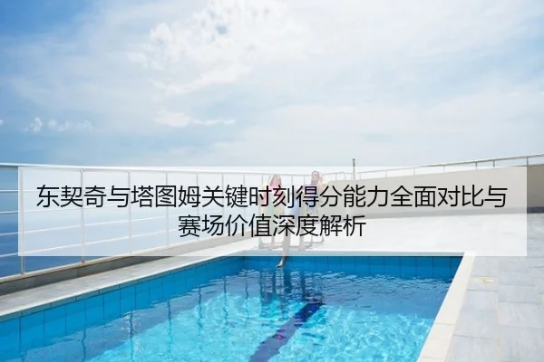 东契奇与塔图姆关键时刻得分能力全面对比与赛场价值深度解析