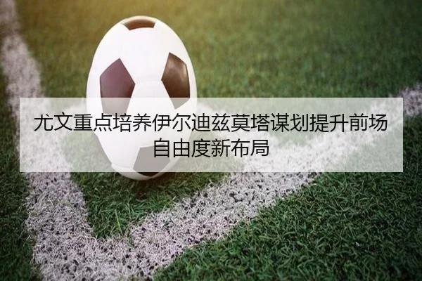 尤文重点培养伊尔迪兹莫塔谋划提升前场自由度新布局