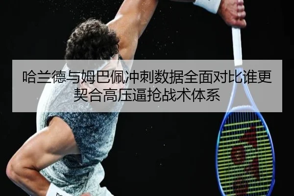 哈兰德与姆巴佩冲刺数据全面对比谁更契合高压逼抢战术体系