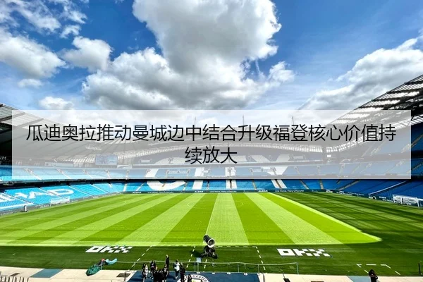 瓜迪奥拉推动曼城边中结合升级福登核心价值持续放大
