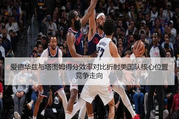 爱德华兹与塔图姆得分效率对比折射美国队核心位置竞争走向
