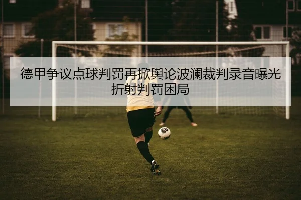 德甲争议点球判罚再掀舆论波澜裁判录音曝光折射判罚困局